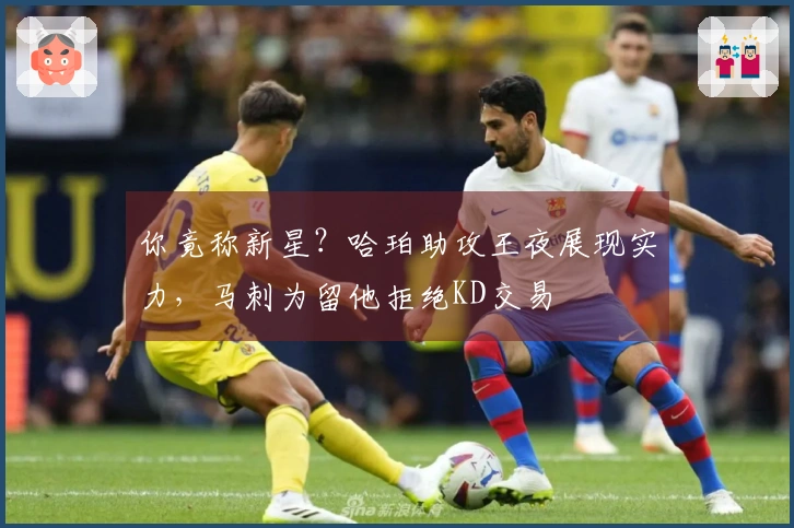 你竟称新星？哈珀助攻王夜展现实力，马刺为留他拒绝KD交易