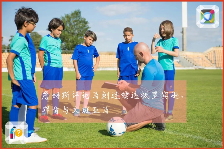 詹姆斯评论马刺连续选拔罗宾逊、邓肯与文班亚马