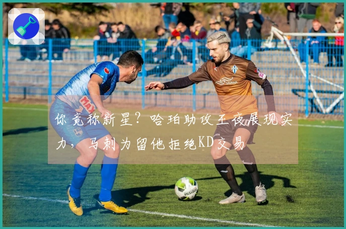 你竟称新星？哈珀助攻王夜展现实力，马刺为留他拒绝KD交易